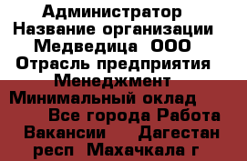 Администратор › Название организации ­ Медведица, ООО › Отрасль предприятия ­ Менеджмент › Минимальный оклад ­ 31 000 - Все города Работа » Вакансии   . Дагестан респ.,Махачкала г.